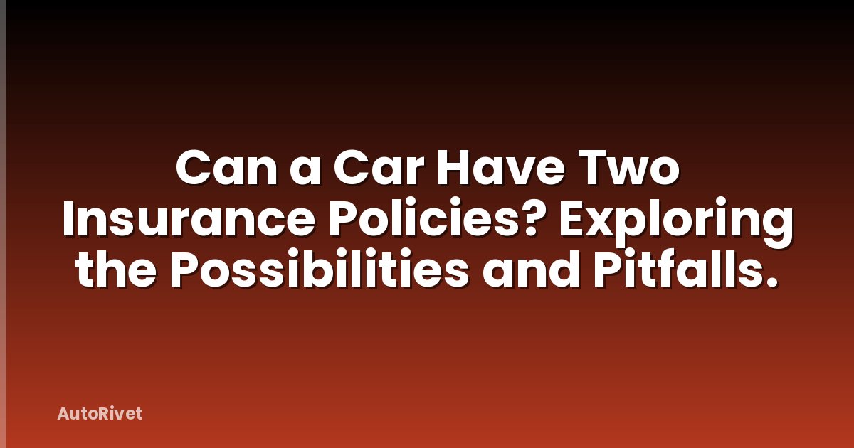 Can a Car Have Two Insurance Policies? Exploring the Possibilities and Pitfalls.