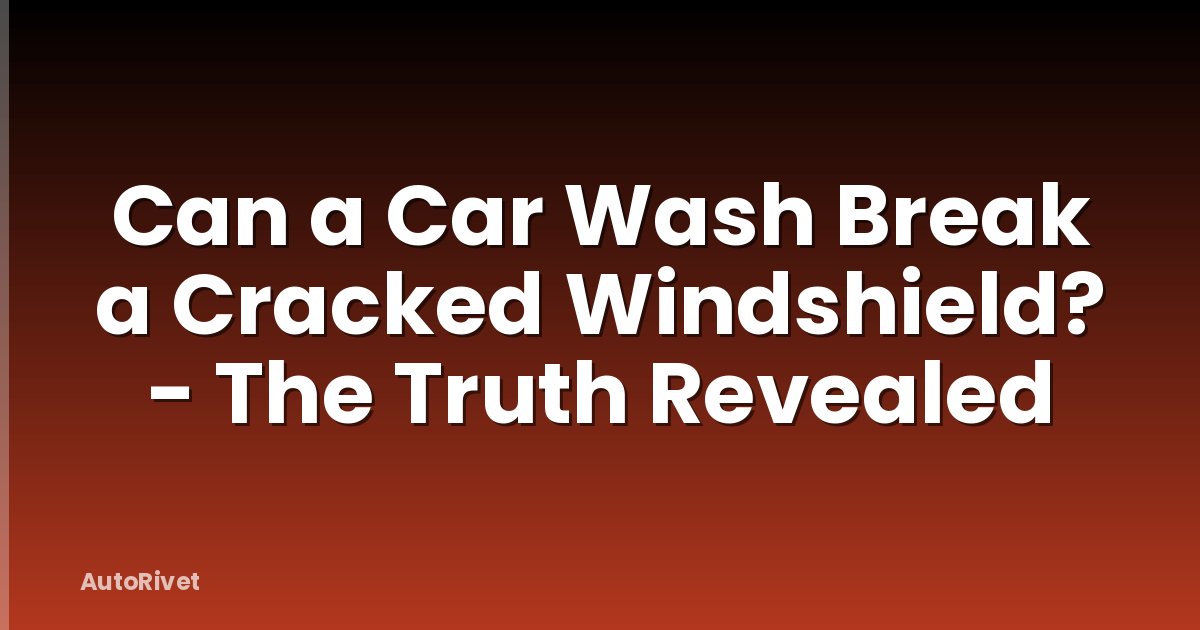 Can a Car Wash Break a Cracked Windshield? - The Truth Revealed