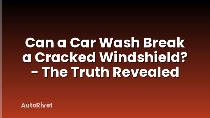 Can a Car Wash Break a Cracked Windshield? - The Truth Revealed
