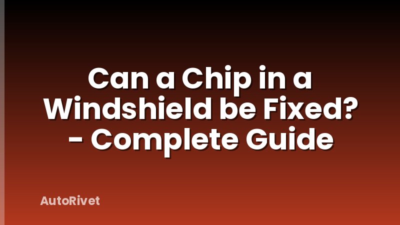 Can a Chip in a Windshield be Fixed? - Complete Guide