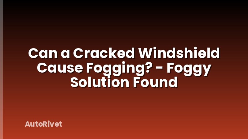 Can a Cracked Windshield Cause Fogging? - Foggy Solution Found