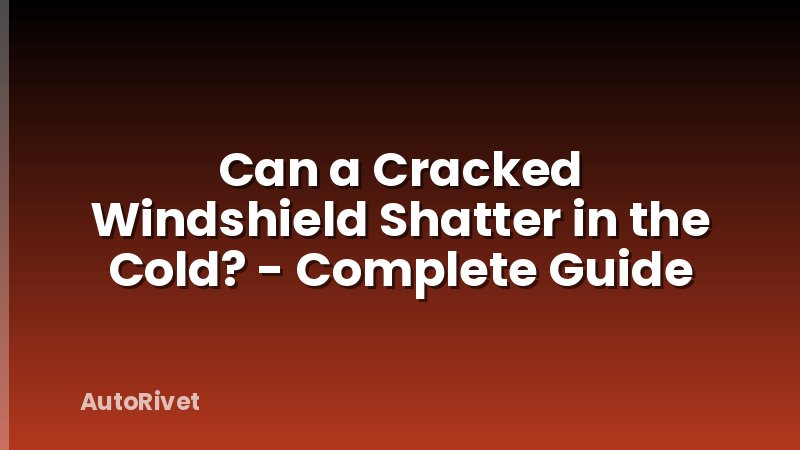 Can a Cracked Windshield Shatter in the Cold? - Complete Guide