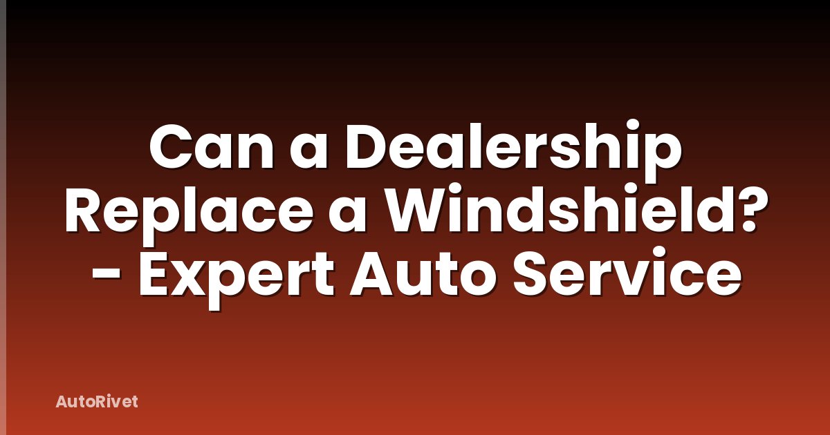 Can a Dealership Replace a Windshield? - Expert Auto Service