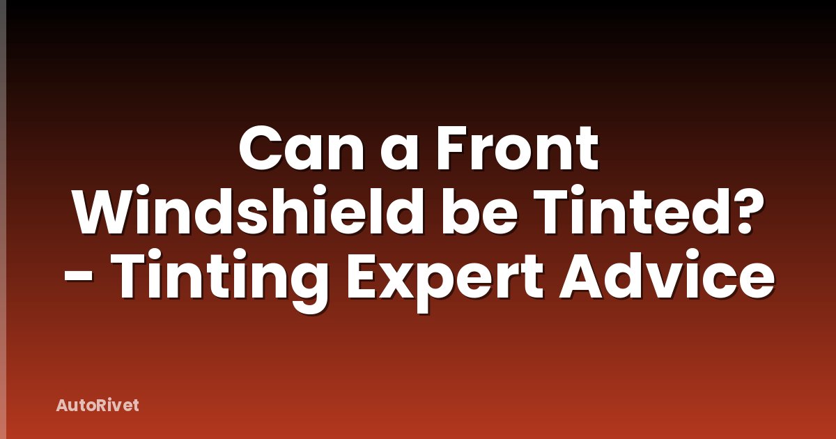 Can a Front Windshield be Tinted? - Tinting Expert Advice