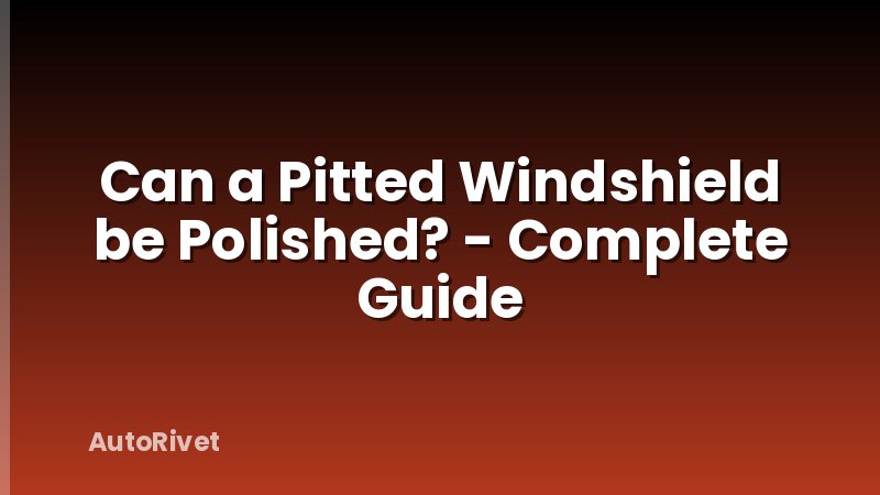 Can a Pitted Windshield be Polished? - Complete Guide