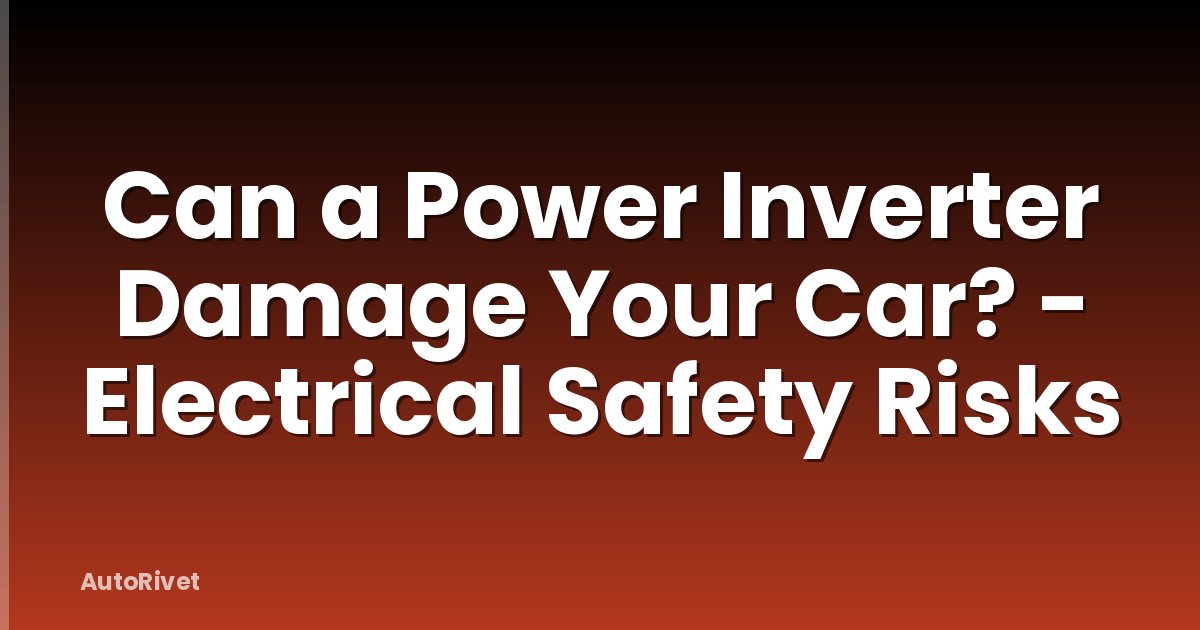 Can a Power Inverter Damage Your Car? - Electrical Safety Risks