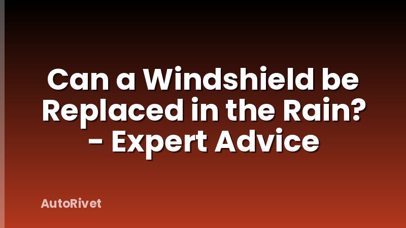 Can a Windshield be Replaced in the Rain? - Expert Advice