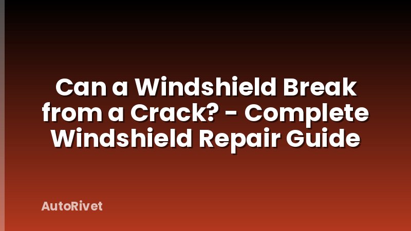 Can a Windshield Break from a Crack? - Complete Windshield Repair Guide
