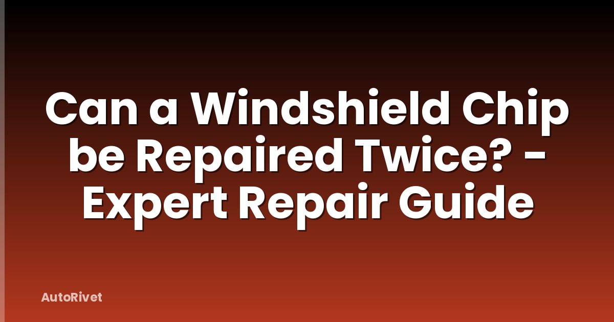 Can a Windshield Chip be Repaired Twice? - Expert Repair Guide