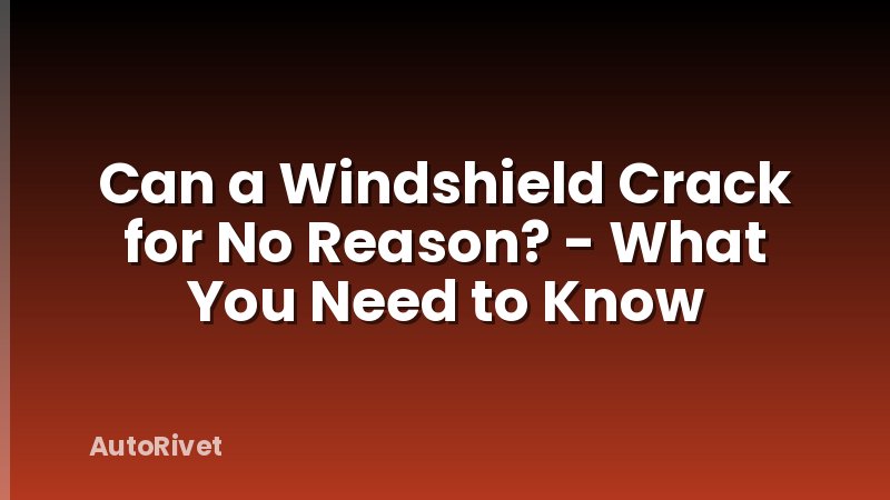 Can a Windshield Crack for No Reason? - What You Need to Know