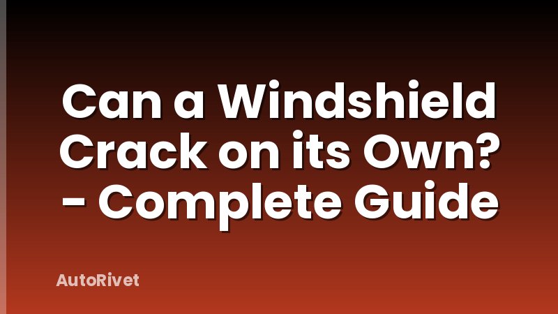Can a Windshield Crack on its Own? - Complete Guide
