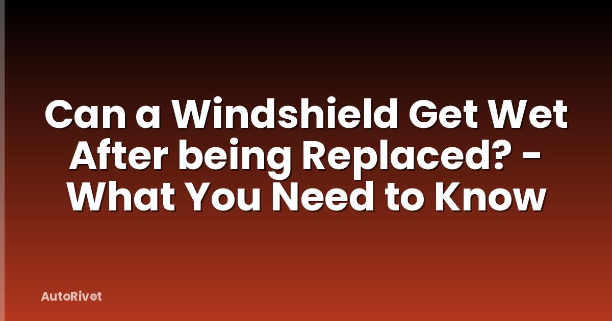 Can a Windshield Get Wet After being Replaced? - What You Need to Know