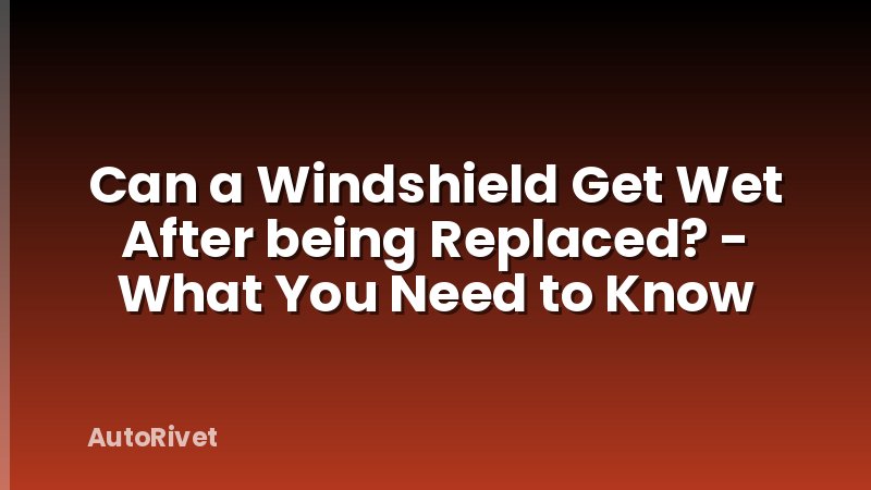 Can a Windshield Get Wet After being Replaced? - What You Need to Know