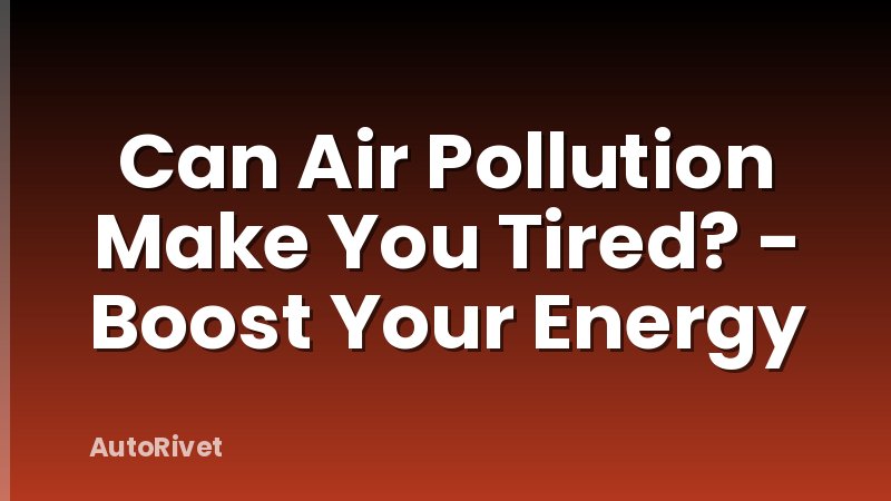Can Air Pollution Make You Tired? - Boost Your Energy