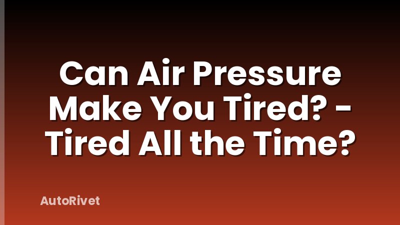Can Air Pressure Make You Tired? - Tired All the Time?