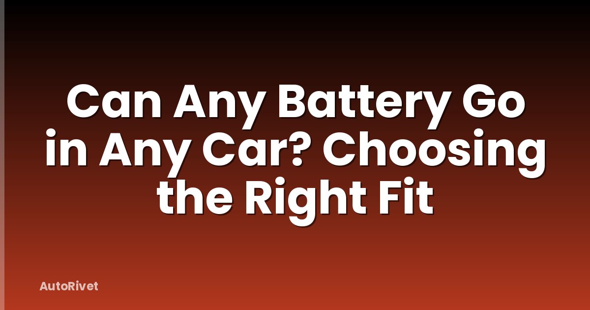 Can Any Battery Go in Any Car? Choosing the Right Fit