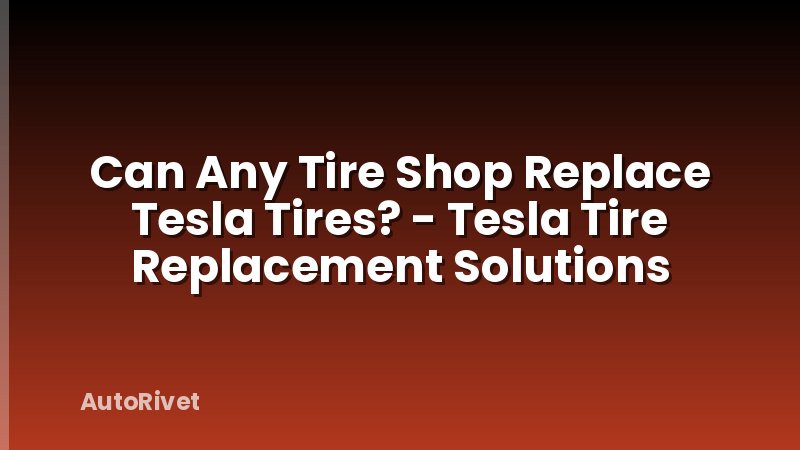 Can Any Tire Shop Replace Tesla Tires? - Tesla Tire Replacement Solutions