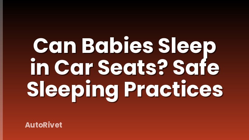 Can Babies Sleep in Car Seats? Safe Sleeping Practices