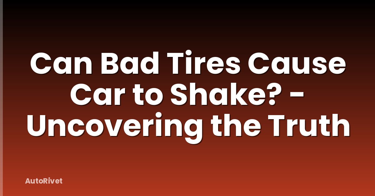 Can Bad Tires Cause Car to Shake? - Uncovering the Truth