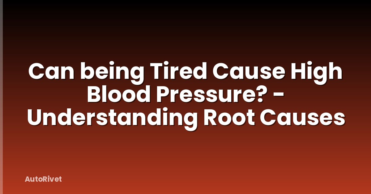 Can being Tired Cause High Blood Pressure? - Understanding Root Causes