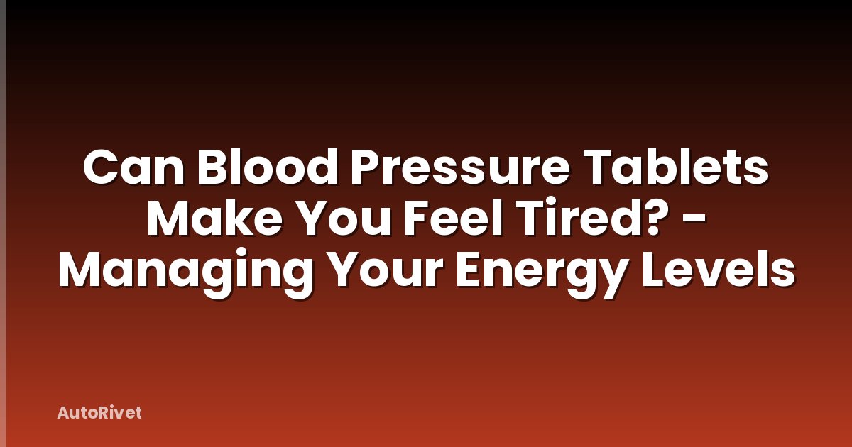 Can Blood Pressure Tablets Make You Feel Tired? - Managing Your Energy Levels