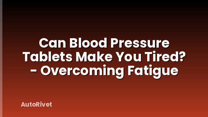 Can Blood Pressure Tablets Make You Tired? - Overcoming Fatigue