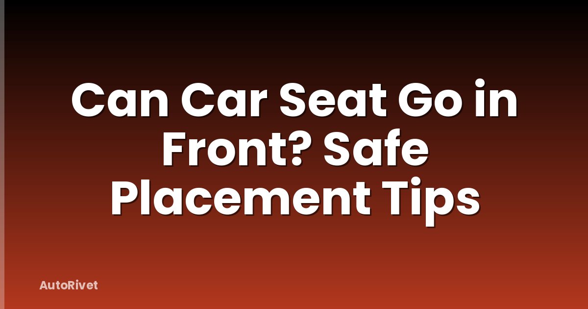 Can Car Seat Go in Front? Safe Placement Tips