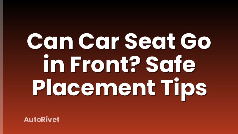 Can Car Seat Go in Front? Safe Placement Tips