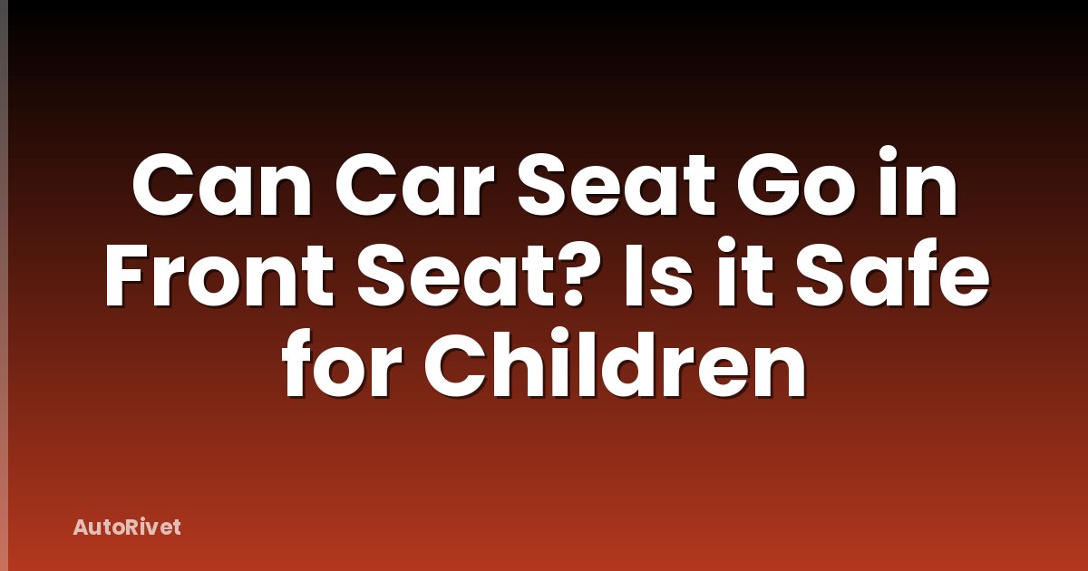 Can Car Seat Go in Front Seat? Is it Safe for Children