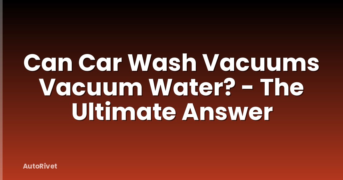 Can Car Wash Vacuums Vacuum Water? - The Ultimate Answer