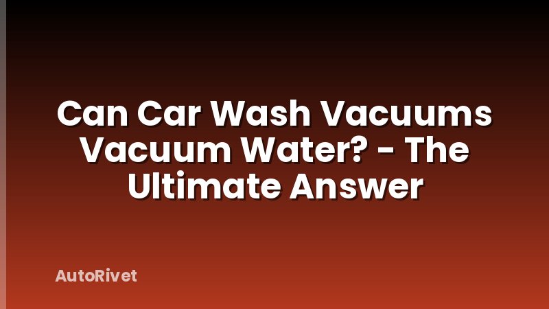 Can Car Wash Vacuums Vacuum Water? - The Ultimate Answer