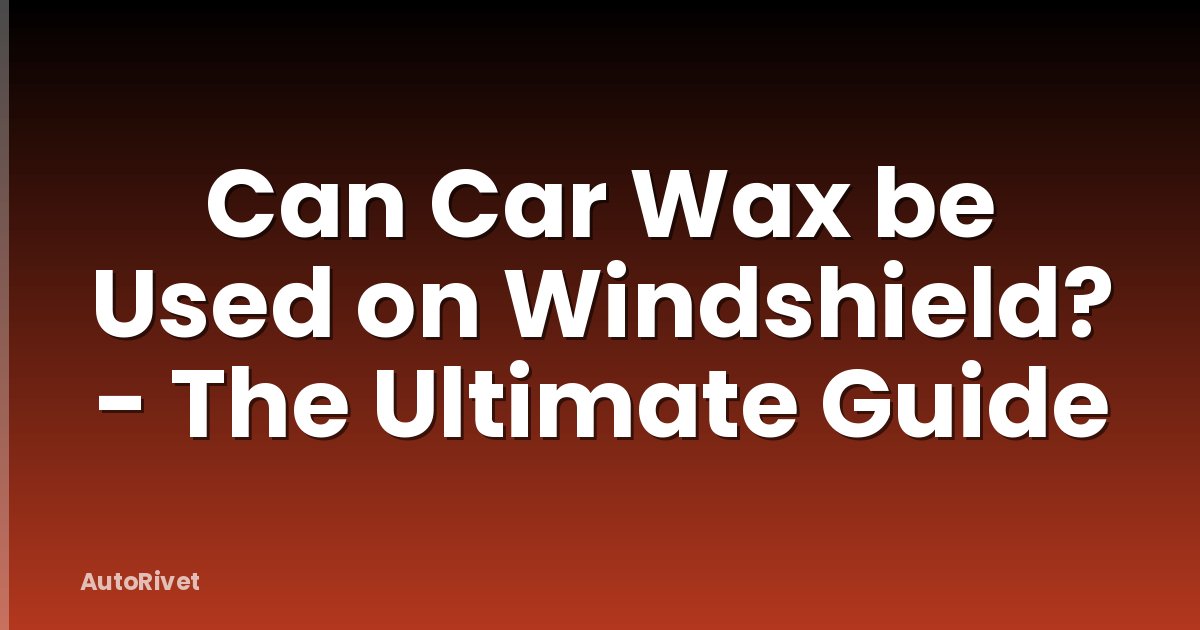 Can Car Wax be Used on Windshield? - The Ultimate Guide