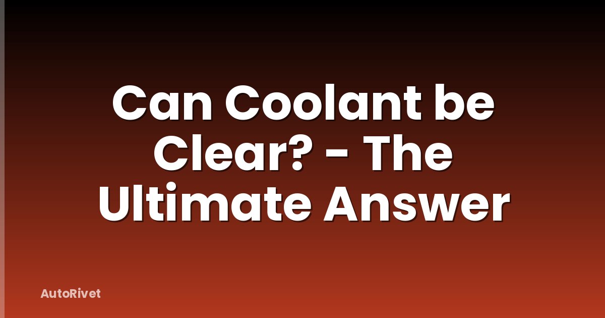 Can Coolant be Clear? - The Ultimate Answer