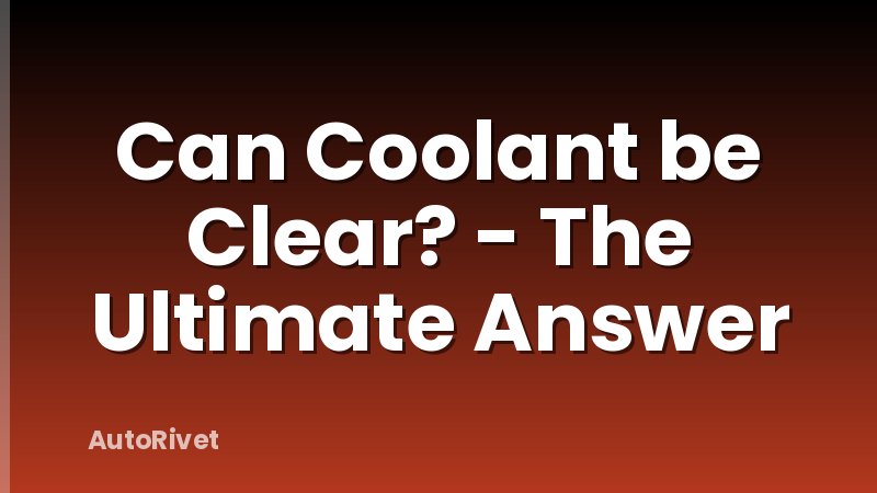 Can Coolant be Clear? - The Ultimate Answer