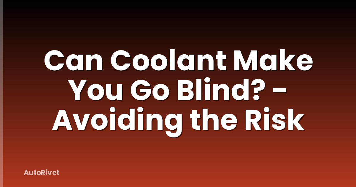Can Coolant Make You Go Blind? - Avoiding the Risk
