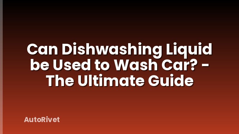 Can Dishwashing Liquid be Used to Wash Car? - The Ultimate Guide