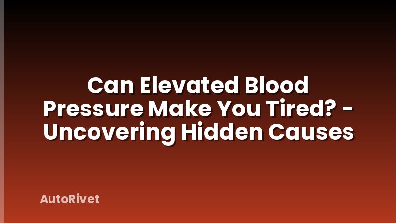 Can Elevated Blood Pressure Make You Tired? - Uncovering Hidden Causes