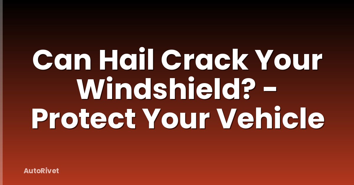 Can Hail Crack Your Windshield? - Protect Your Vehicle