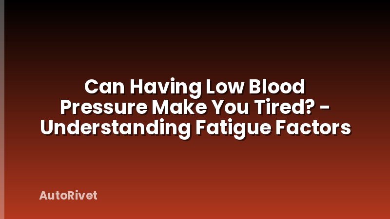 Can Having Low Blood Pressure Make You Tired? - Understanding Fatigue Factors