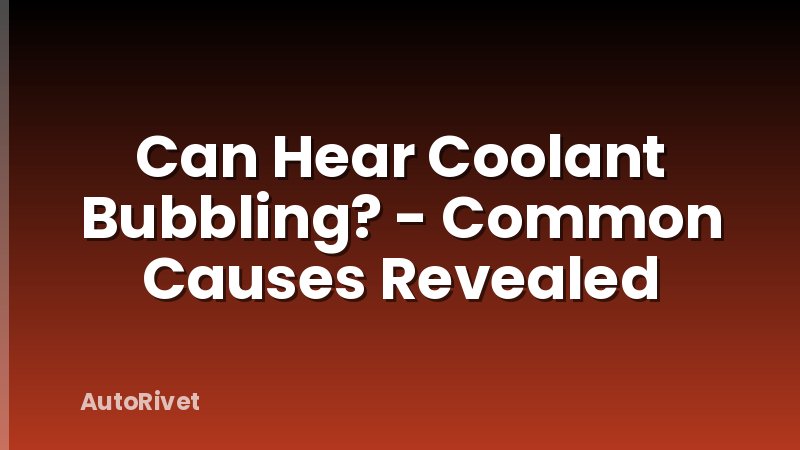 Can Hear Coolant Bubbling? - Common Causes Revealed
