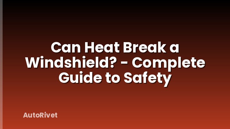 Can Heat Break a Windshield? - Complete Guide to Safety