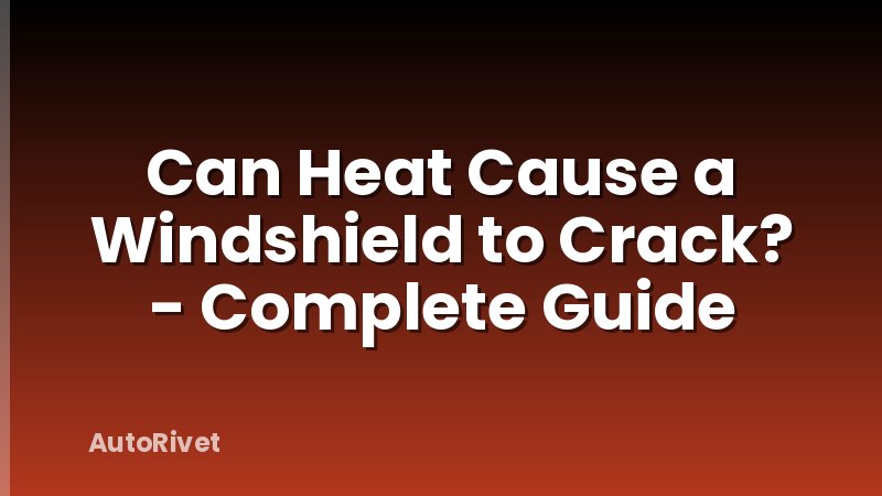 Can Heat Cause a Windshield to Crack? - Complete Guide