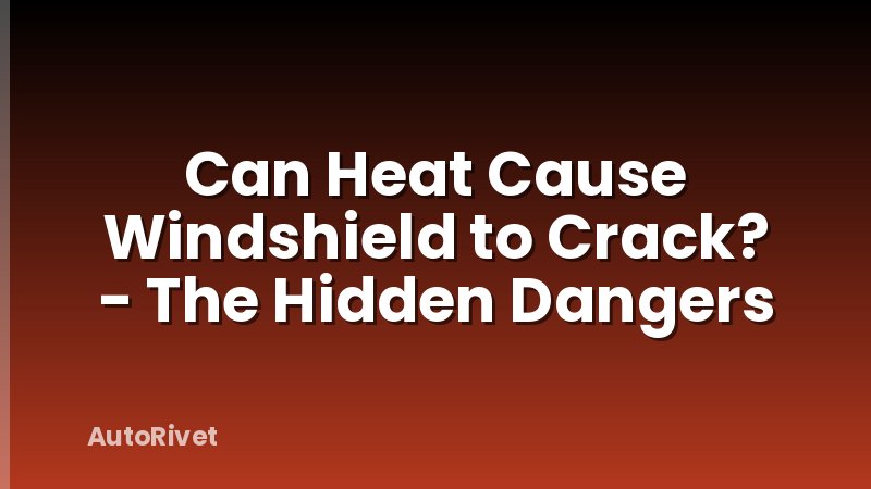 Can Heat Cause Windshield to Crack? - The Hidden Dangers