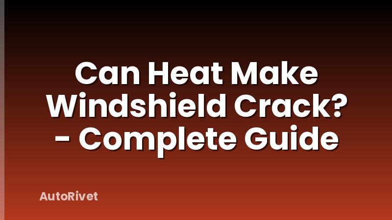 Can Heat Make Windshield Crack? - Complete Guide