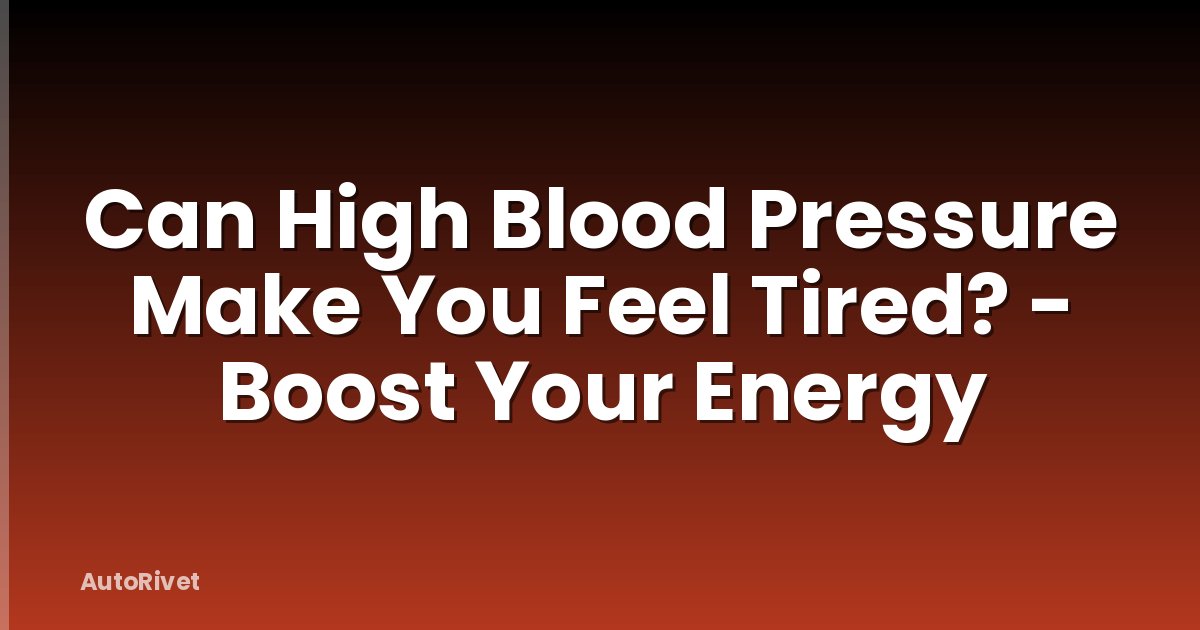 Can High Blood Pressure Make You Feel Tired? - Boost Your Energy