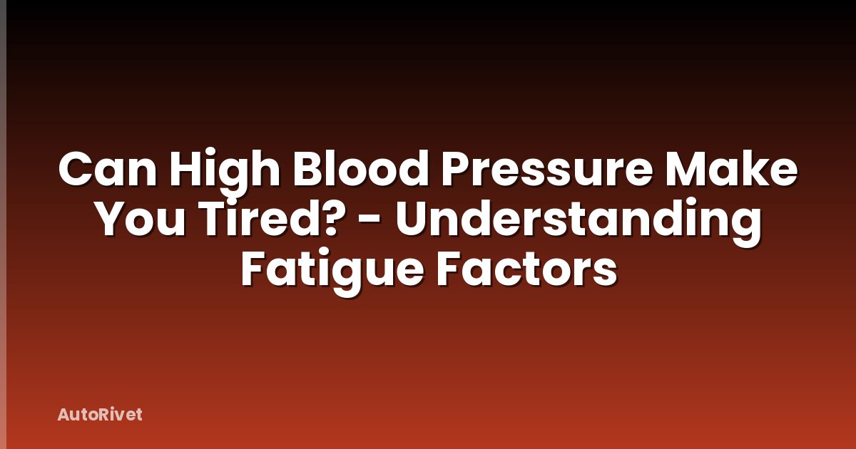Can High Blood Pressure Make You Tired? - Understanding Fatigue Factors