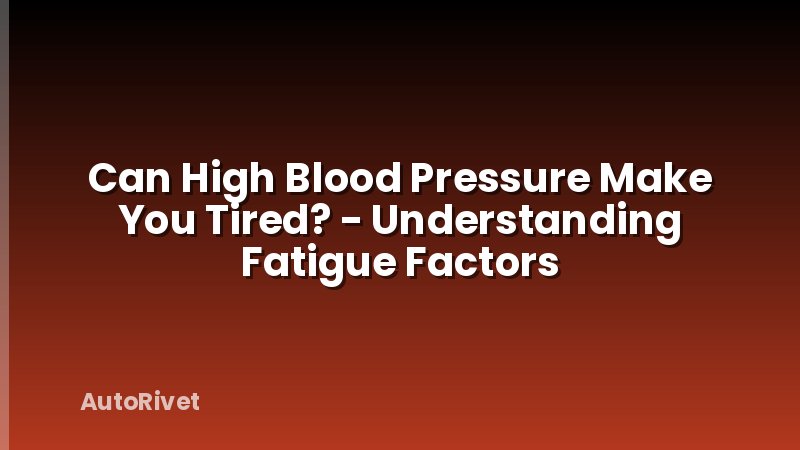 Can High Blood Pressure Make You Tired? - Understanding Fatigue Factors