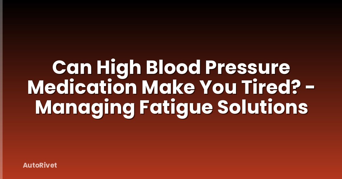 Can High Blood Pressure Medication Make You Tired? - Managing Fatigue Solutions