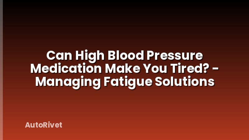 Can High Blood Pressure Medication Make You Tired? - Managing Fatigue Solutions