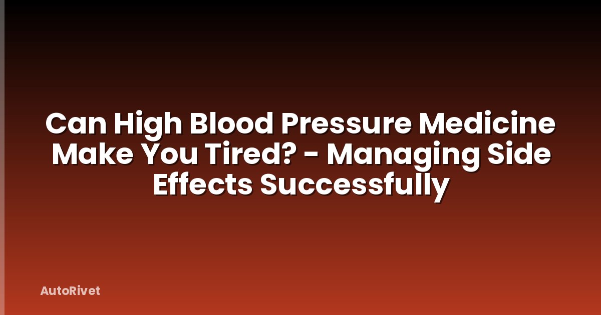 Can High Blood Pressure Medicine Make You Tired? - Managing Side Effects Successfully